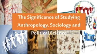The Significanceof Studying
Anthropology, Sociologyand
Political Science
 