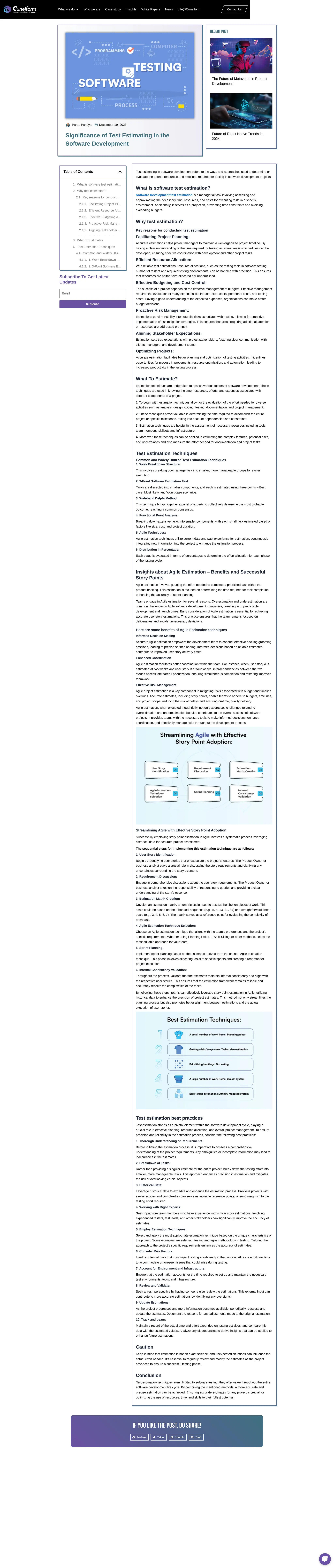 Paras Pandya December 19, 2023
Significance of Test Estimating in the
Software Development
Recent Post
The Future of Metaverse in Product
Development
Future of React Native Trends in
2024
Table of Contents
1. What is software test estimati…
2. Why test estimation?
2.1. Key reasons for conducti…
2.1.1. Facilitating Project Pl…
2.1.2. Efficient Resource All…
2.1.3. Effective Budgeting a…
2.1.4. Proactive Risk Mana…
2.1.5. Aligning Stakeholder …
2 1 6 O ti i i P j t
3. What To Estimate?
4. Test Estimation Techniques
4.1. Common and Widely Utili…
4.1.1. 1. Work Breakdown …
4.1.2. 2. 3-Point Software E…
Subscribe To Get Latest
Updates
Email
Subscribe
Test estimating in software development refers to the ways and approaches used to determine or
evaluate the efforts, resources and timelines required for testing in software development projects.
What is software test estimation?
Software Development test estimation is a managerial task involving assessing and
approximating the necessary time, resources, and costs for executing tests in a specific
environment. Additionally, it serves as a projection, preventing time constraints and avoiding
exceeding budgets.
Why test estimation?
Key reasons for conducting test estimation
Facilitating Project Planning:
Accurate estimations helps project managers to maintain a well-organized project timeline. By
having a clear understanding of the time required for testing activities, realistic schedules can be
developed, ensuring effective coordination with development and other project tasks.
Efficient Resource Allocation:
With reliable test estimations, resource allocations, such as the testing tools in software testing,
number of testers and required testing environments, can be handled with precision. This ensures
that resources are neither overallocated nor underutilised.
Effective Budgeting and Cost Control:
The success of a project depends on the effective management of budgets. Effective management
requires the evaluation of many expenses like infrastructure costs, personnel costs, and tooling
costs. Having a good understanding of the expected expenses, organisations can make better
budget decisions.
Proactive Risk Management:
Estimations provide visibility into potential risks associated with testing, allowing for proactive
implementation of risk mitigation strategies. This ensures that areas requiring additional attention
or resources are addressed promptly.
Aligning Stakeholder Expectations:
Estimation sets true expectations with project stakeholders, fostering clear communication with
clients, managers, and development teams.
Optimizing Projects:
Accurate estimation facilitates better planning and optimization of testing activities. It identifies
opportunities for process improvements, resource optimization, and automation, leading to
increased productivity in the testing process.
What To Estimate?
Estimation techniques are undertaken to assess various factors of software development. These
techniques are used in knowing the time, resources, efforts, and expenses associated with
different components of a project.
1. To begin with, estimation techniques allow for the evaluation of the effort needed for diverse
activities such as analysis, design, coding, testing, documentation, and project management.
2. These techniques prove valuable in determining the time required to accomplish the entire
project or specific milestones, taking into account dependencies and constraints.
3. Estimation techniques are helpful in the assessment of necessary resources including tools,
team members, skillsets and infrastructure.
4. Moreover, these techniques can be applied in estimating the complex features, potential risks,
and uncertainties and also measure the effort needed for documentation and project tasks.
Test Estimation Techniques
Common and Widely Utilized Test Estimation Techniques
1. Work Breakdown Structure:
This involves breaking down a large task into smaller, more manageable groups for easier
execution.
2. 3-Point Software Estimation Test:
Tasks are dissected into smaller components, and each is estimated using three points – Best
case, Most likely, and Worst case scenarios.
3. Wideband Delphi Method:
This technique brings together a panel of experts to collectively determine the most probable
outcome, reaching a common consensus.
4. Functional Point Analysis:
Breaking down extensive tasks into smaller components, with each small task estimated based on
factors like size, cost, and project duration.
5. Agile Techniques:
Agile estimation techniques utilize current data and past experience for estimation, continuously
integrating new information into the project to enhance the estimation process.
6. Distribution in Percentage:
Each stage is evaluated in terms of percentages to determine the effort allocation for each phase
of the testing cycle.
Insights about Agile Estimation – Benefits and Successful
Story Points
Agile estimation involves gauging the effort needed to complete a prioritized task within the
product backlog. This estimation is focused on determining the time required for task completion,
enhancing the accuracy of sprint planning.
Teams engage in Agile estimation for several reasons. Overestimation and underestimation are
common challenges in Agile software development companies, resulting in unpredictable
development and launch times. Early consideration of Agile estimation is essential for achieving
accurate user story estimations. This practice ensures that the team remains focused on
deliverables and avoids unnecessary deviations.
Here are some benefits of Agile Estimation techniques
Informed Decision-Making
Accurate Agile estimation empowers the development team to conduct effective backlog grooming
sessions, leading to precise sprint planning. Informed decisions based on reliable estimates
contribute to improved user story delivery times.
Enhanced Coordination
Agile estimation facilitates better coordination within the team. For instance, when user story A is
estimated at two weeks and user story B at four weeks, interdependencies between the two
stories necessitate careful prioritization, ensuring simultaneous completion and fostering improved
teamwork.
Effective Risk Management
Agile project estimation is a key component in mitigating risks associated with budget and timeline
overruns. Accurate estimates, including story points, enable teams to adhere to budgets, timelines,
and project scope, reducing the risk of delays and ensuring on-time, quality delivery.
Agile estimation, when executed thoughtfully, not only addresses challenges related to
overestimation and underestimation but also contributes to the overall success of software
projects. It provides teams with the necessary tools to make informed decisions, enhance
coordination, and effectively manage risks throughout the development process.
Streamlining Agile with Effective Story Point Adoption
Successfully employing story point estimation in Agile involves a systematic process leveraging
historical data for accurate project assessment.
The sequential steps for Implementing this estimation technique are as follows:
1. User Story Identification:
Begin by identifying user stories that encapsulate the project’s features. The Product Owner or
business analyst plays a crucial role in discussing the story requirements and clarifying any
uncertainties surrounding the story’s content.
2. Requirement Discussion:
Engage in comprehensive discussions about the user story requirements. The Product Owner or
business analyst takes on the responsibility of responding to queries and providing a clear
understanding of the story’s essence.
3. Estimation Matrix Creation:
Develop an estimation matrix, a numeric scale used to assess the chosen pieces of work. This
scale could be based on the Fibonacci sequence (e.g., 5, 8, 13, 21, 34) or a straightforward linear
scale (e.g., 3, 4, 5, 6, 7). The matrix serves as a reference point for evaluating the complexity of
each task.
4. Agile Estimation Technique Selection:
Choose an Agile estimation technique that aligns with the team’s preferences and the project’s
specific requirements. Whether using Planning Poker, T-Shirt Sizing, or other methods, select the
most suitable approach for your team.
5. Sprint Planning:
Implement sprint planning based on the estimates derived from the chosen Agile estimation
technique. This phase involves allocating tasks to specific sprints and creating a roadmap for
project execution.
6. Internal Consistency Validation:
Throughout the process, validate that the estimates maintain internal consistency and align with
the respective user stories. This ensures that the estimation framework remains reliable and
accurately reflects the complexities of the tasks.
By following these steps, teams can effectively leverage story point estimation in Agile, utilizing
historical data to enhance the precision of project estimates. This method not only streamlines the
planning process but also promotes better alignment between estimations and the actual
execution of user stories.
Test estimation best practices
Test estimation stands as a pivotal element within the software development cycle, playing a
crucial role in effective planning, resource allocation, and overall project management. To ensure
precision and reliability in the estimation process, consider the following best practices:
1. Thorough Understanding of Requirements:
Before initiating the estimation process, it is imperative to possess a comprehensive
understanding of the project requirements. Any ambiguities or incomplete information may lead to
inaccuracies in the estimates.
2. Breakdown of Tasks:
Rather than providing a singular estimate for the entire project, break down the testing effort into
smaller, more manageable tasks. This approach enhances precision in estimation and mitigates
the risk of overlooking crucial aspects.
3. Historical Data:
Leverage historical data to expedite and enhance the estimation process. Previous projects with
similar scopes and complexities can serve as valuable reference points, offering insights into the
testing effort required.
4. Working with Right Experts:
Seek input from team members who have experience with similar story estimations. Involving
experienced testers, test leads, and other stakeholders can significantly improve the accuracy of
estimates.
5. Employ Estimation Techniques:
Select and apply the most appropriate estimation technique based on the unique characteristics of
the project. Some examples are selenium testing and agile methodology in testing. Tailoring the
approach to the project’s specific requirements enhances the accuracy of estimates.
6. Consider Risk Factors:
Identify potential risks that may impact testing efforts early in the process. Allocate additional time
to accommodate unforeseen issues that could arise during testing.
7. Account for Environment and Infrastructure:
Ensure that the estimation accounts for the time required to set up and maintain the necessary
test environments, tools, and infrastructure.
8. Review and Validate:
Seek a fresh perspective by having someone else review the estimations. This external input can
contribute to more accurate estimations by identifying any oversights.
9. Update Estimations:
As the project progresses and more information becomes available, periodically reassess and
update the estimates. Document the reasons for any adjustments made to the original estimation.
10. Track and Learn:
Maintain a record of the actual time and effort expended on testing activities, and compare this
data with the estimated values. Analyze any discrepancies to derive insights that can be applied to
enhance future estimations.
Caution
Keep in mind that estimation is not an exact science, and unexpected situations can influence the
actual effort needed. It’s essential to regularly review and modify the estimates as the project
advances to ensure a successful testing phase.
Conclusion
Test estimation techniques aren’t limited to software testing; they offer value throughout the entire
software development life cycle. By combining the mentioned methods, a more accurate and
precise estimation can be achieved. Ensuring accurate estimates for any project is crucial for
optimizing the use of resources, time, and skills to their fullest potential.
If you like the post, do share!
Facebook Twitter LinkedIn Email
What we do Who we are Case study Insights White Papers News Life@Cuneiform Contact Us
 