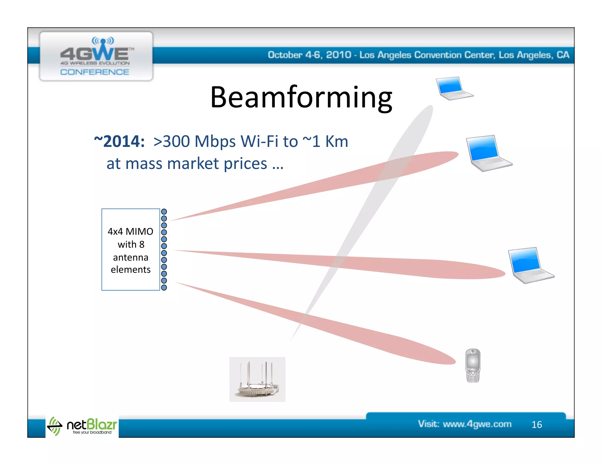 Beamforming	
  
~2014:	
  	
  >300	
  Mbps	
  Wi-­‐Fi	
  to	
  ~1	
  Km	
  
	
  	
  	
  at	
  mass	
  market	
  prices	
  …	
  


   4x4	
  MIMO	
  
      with	
  8	
  	
  
    antenna	
  	
  
    elements	
  




                                                              16	
  
 
