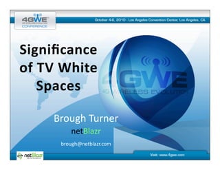 Signiﬁcance	
  	
  
of	
  TV	
  White	
  
     Spaces	
  

        Brough	
  Turner	
  
              netBlazr	
  
          brough@netblazr.com	
  
 