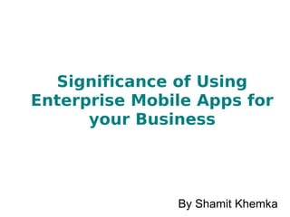 Significance of Using
Enterprise Mobile Apps for
your Business
By Shamit Khemka
 