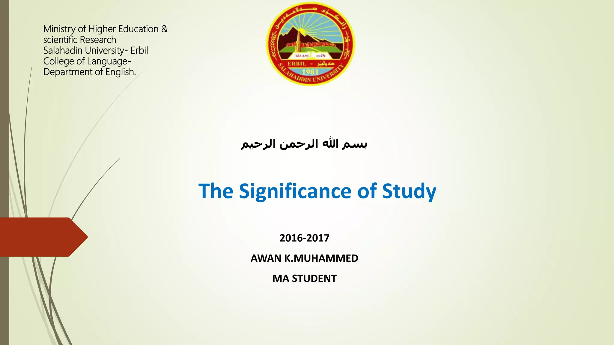 Ministry of Higher Education &
scientific Research
Salahadin University- Erbil
College of Language-
Department of English.
‫الرحيم‬ ‫الرحمن‬ ‫هللا‬ ‫بسم‬
The Significance of Study
2016-2017
AWAN K.MUHAMMED
MA STUDENT
 