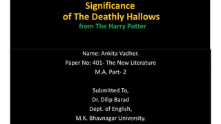 Significance
of The Deathly Hallows
     from The Harry Potter


      Name: Ankita Vadher.
Paper No: 401- The New Literature
           M.A. Part- 2

         Submitted To,
         Dr. Dilip Barad
        Dept. of English,
   M.K. Bhavnagar University.
 