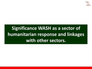 Significance WASH as a sector of
humanitarian response and linkages
         with other sectors.
 