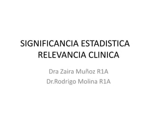 SIGNIFICANCIA ESTADISTICA –
RELEVANCIA CLINICA
Dra Zaira Muñoz R1A
Dr.Rodrigo Molina R1A
 