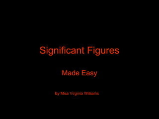 Significant Figures

      Made Easy

   By Miss Virginia Williams
 