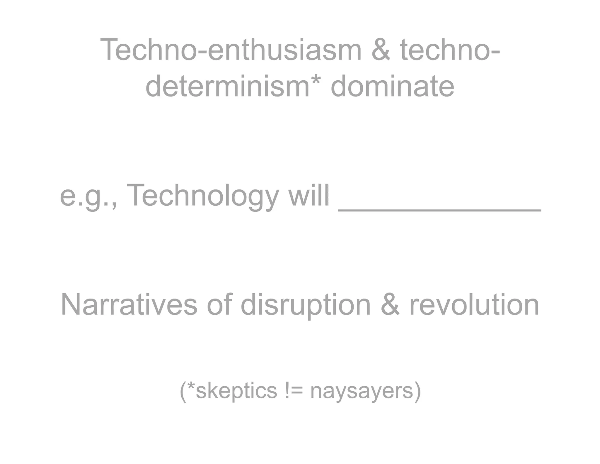 Techno-enthusiasm & techno-
determinism* dominate
e.g., Technology will ____________
Narratives of disruption & revolution
(*skeptics != naysayers)
 