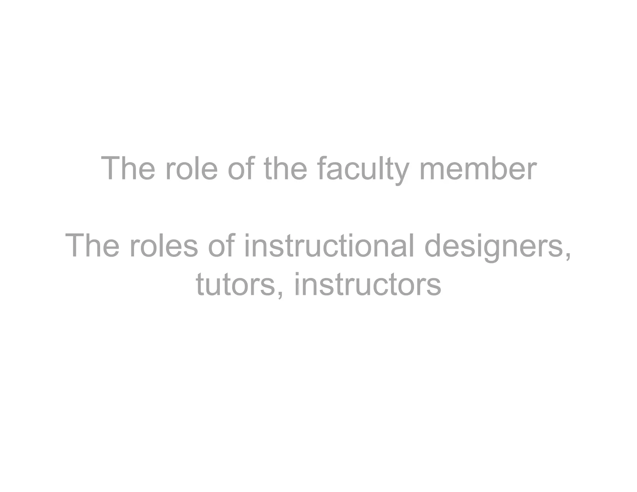 The role of the faculty member
The roles of instructional designers,
tutors, instructors
 