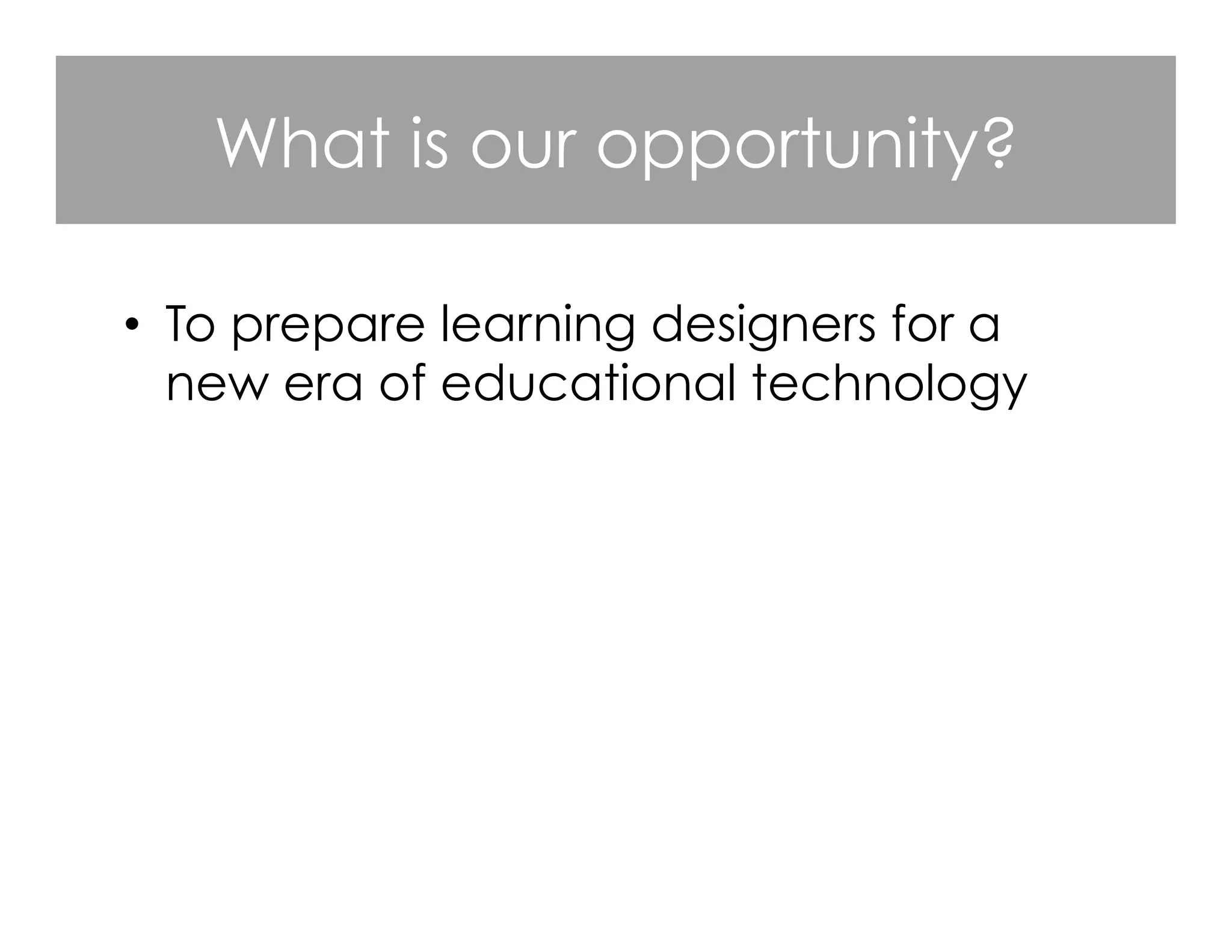 What is our opportunity?
•  To prepare learning designers for a
new era of educational technology
 