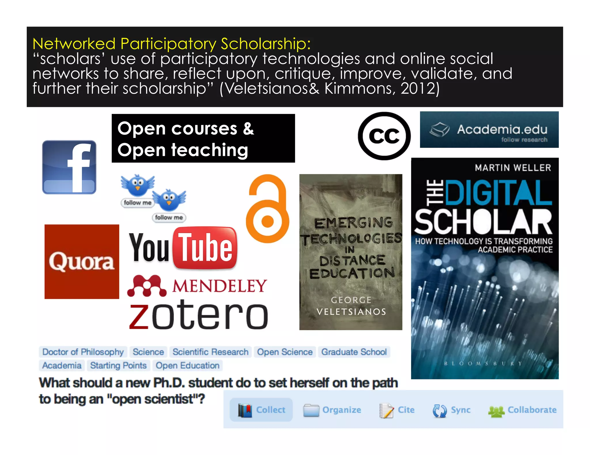 Networked Participatory Scholarship:
“scholars’ use of participatory technologies and online social
networks to share, reflect upon, critique, improve, validate, and
further their scholarship” (Veletsianos& Kimmons, 2012)
Open courses &
Open teaching
 