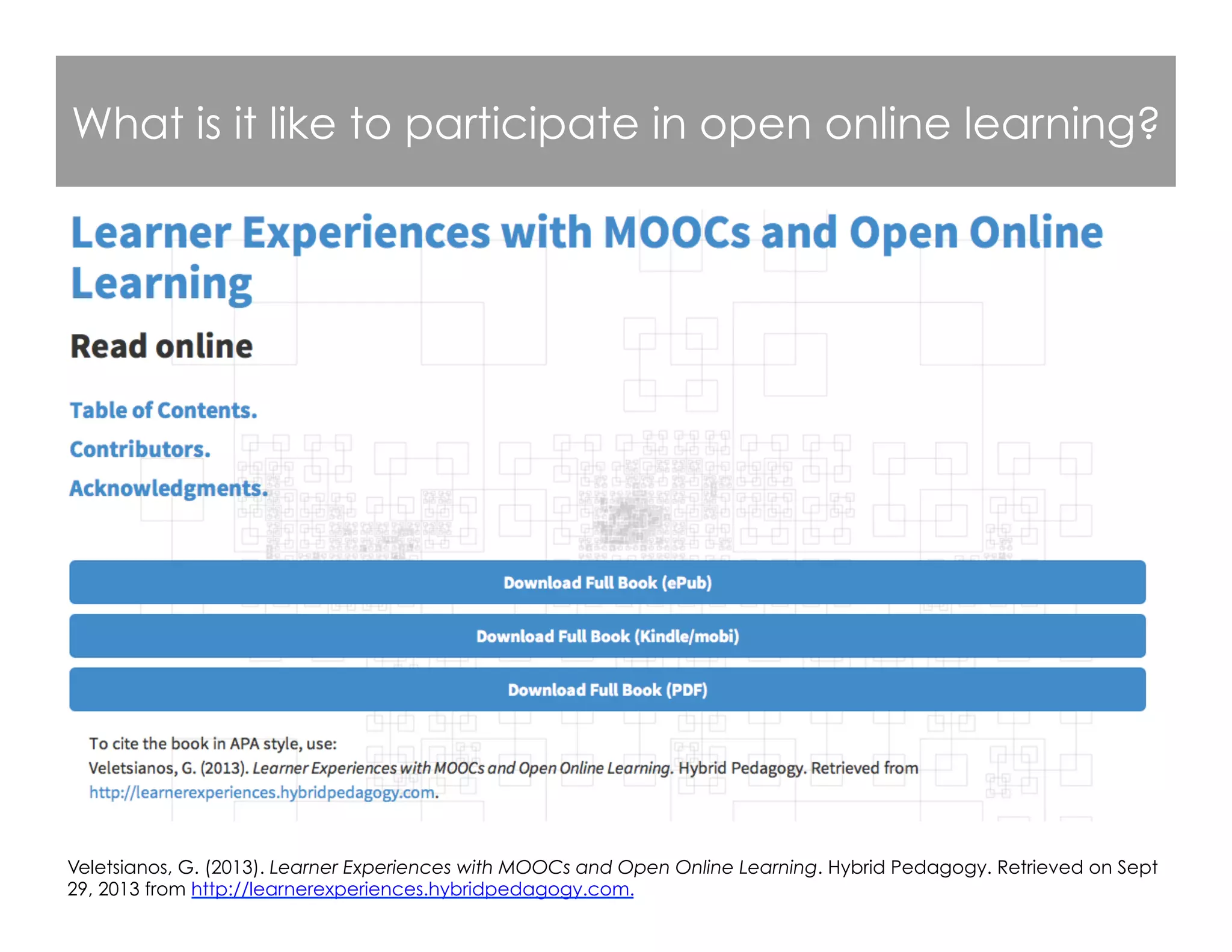 What is it like to participate in open online learning?
Veletsianos, G. (2013). Learner Experiences with MOOCs and Open Online Learning. Hybrid Pedagogy. Retrieved on Sept
29, 2013 from http://learnerexperiences.hybridpedagogy.com.
 