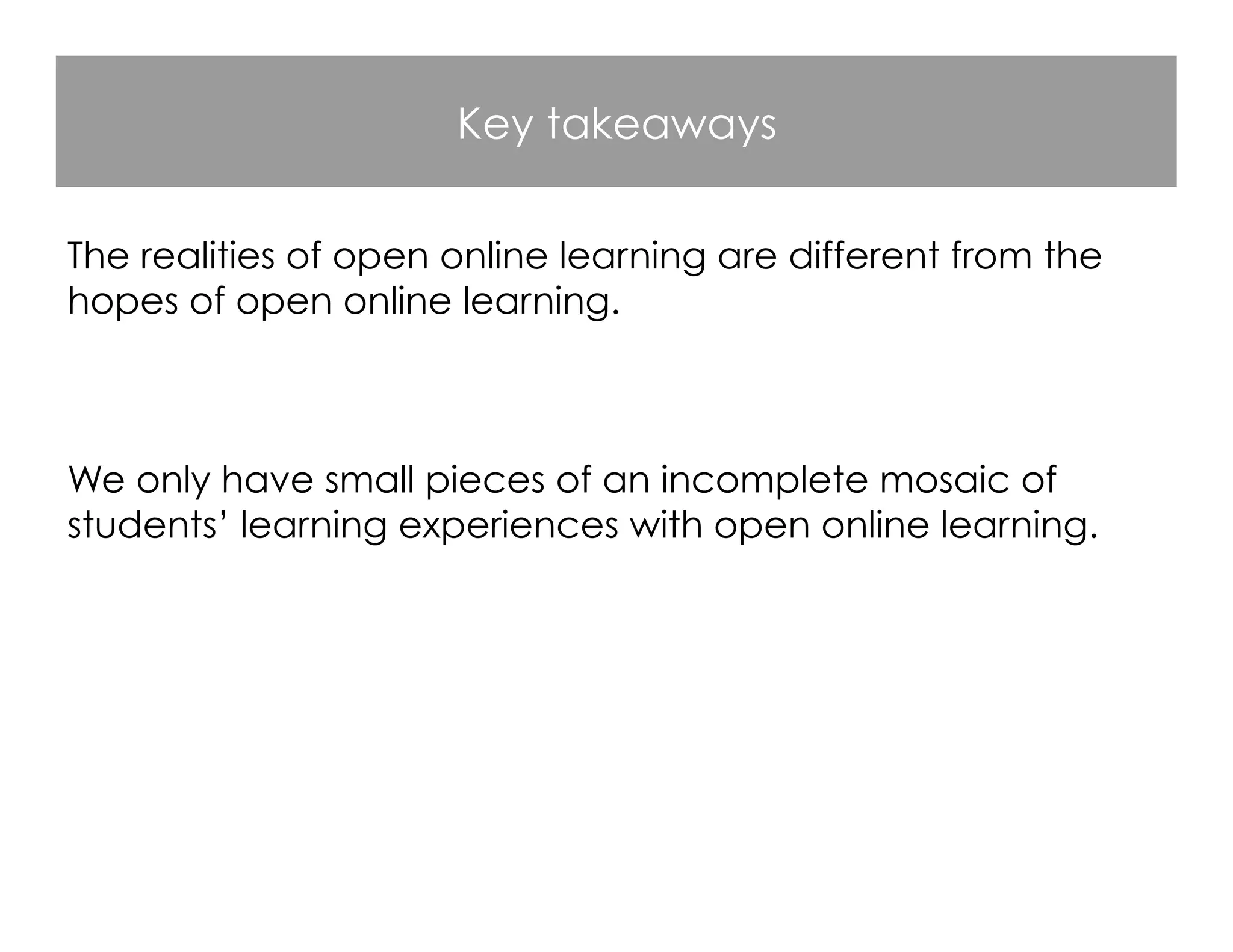 Key takeaways
The realities of open online learning are different from the
hopes of open online learning.
We only have small pieces of an incomplete mosaic of
students’ learning experiences with open online learning.
 
