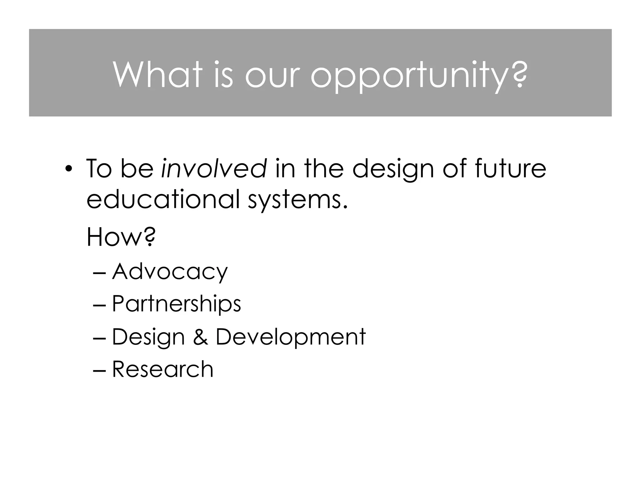 What is our opportunity?
•  To be involved in the design of future
educational systems.
How?
– Advocacy
– Partnerships
– Design & Development
– Research
 