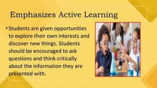 Emphasizes Active Learning
•Students are given opportunities
to explore their own interests and
discover new things. Students
should be encouraged to ask
questions and think critically
about the information they are
presented with.
 