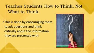 Teaches Students How to Think, Not
What to Think
•This is done by encouraging them
to ask questions and think
critically about the information
they are presented with.
 