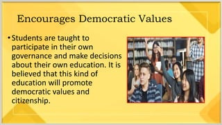 Encourages Democratic Values
•Students are taught to
participate in their own
governance and make decisions
about their own education. It is
believed that this kind of
education will promote
democratic values and
citizenship.
 