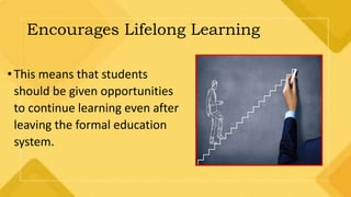 Encourages Lifelong Learning
•This means that students
should be given opportunities
to continue learning even after
leaving the formal education
system.
 