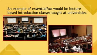 An example of essentialism would be lecture
based introduction classes taught at universities.
 