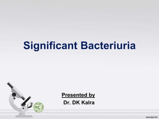 Significant Bacteriuria
Presented by
Dr. DK Kalra
 