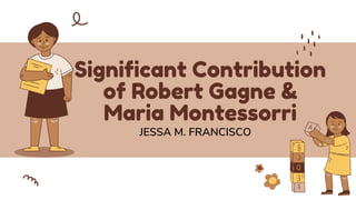 Significant Contribution
of Robert Gagne &
Maria Montessorri
JESSA M. FRANCISCO
 