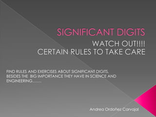 SIGNIFICANT DIGITS WATCH OUT!!!! CERTAIN RULES TOTAKECARE FIND RULES AND EXERCISES ABOUT SIGNIFICANT DIGITS, BESIDES THE  BIG IMPORTANCE THEY HAVE IN SCIENCE AND ENGINEERING……. Andrea Ordoñez Carvajal 