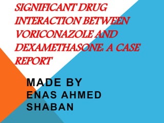 SIGNIFICANT DRUG
INTERACTION BETWEEN
VORICONAZOLE AND
DEXAMETHASONE: A CASE
REPORT
MADE BY
ENAS AHMED
SHABAN
 