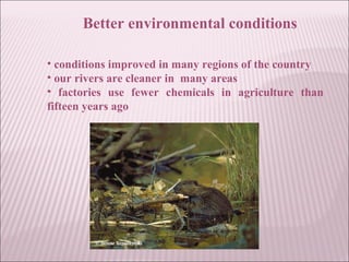 Better environmental conditions
• conditions improved in many regions of the country
• our rivers are cleaner in many areas
• factories use fewer chemicals in agriculture than
fifteen years ago
 