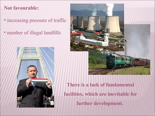 Not favourable:
• increasing pressure of traffic
• number of illegal landfills
There is a lack of fundamental
facilities, which are inevitable for
further development.
 