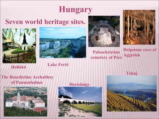 Hungary
Seven world heritage sites.
Hollókő
The Benedictine Archabbey
of Pannonhalma
Dripstone cave of
Aggtelek
Hortobágy
Tokaj
Lake Fertő
Paleochristian
cemetery of Pécs
 