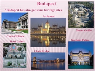 Budapest
• Budapest has also got some heritage sites.
Castle Of Buda
Hotel Gellért
Parliament
Chain Bridge
Mount Gellért
Gresham Palace
 