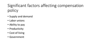 Significant factors affecting compensation
policy
• Supply and demand
• Labor unions
• Ability to pay
• Productivity
• Cost of living
• Government
 