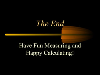The End 
Have Fun Measuring and 
Happy Calculating! 
