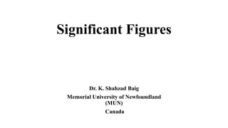 Significant Figures
Dr. K. Shahzad Baig
Memorial University of Newfoundland
(MUN)
Canada
 