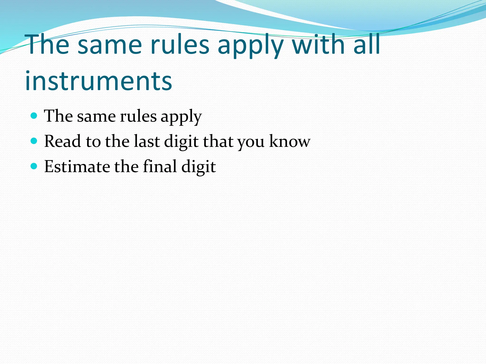 The same rules apply with all
instruments
 The same rules apply
 Read to the last digit that you know
 Estimate the final digit
 