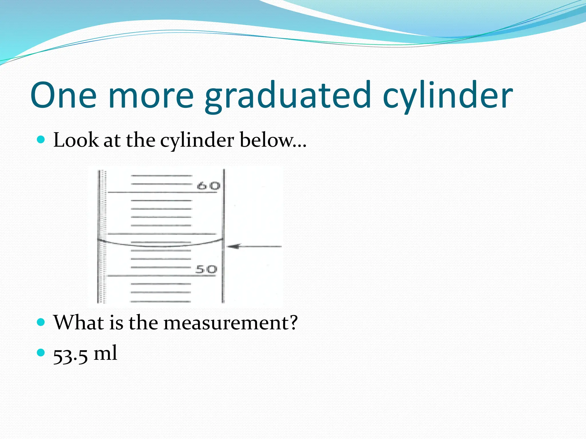 One more graduated cylinder
 Look at the cylinder below…
 What is the measurement?
 53.5 ml
 