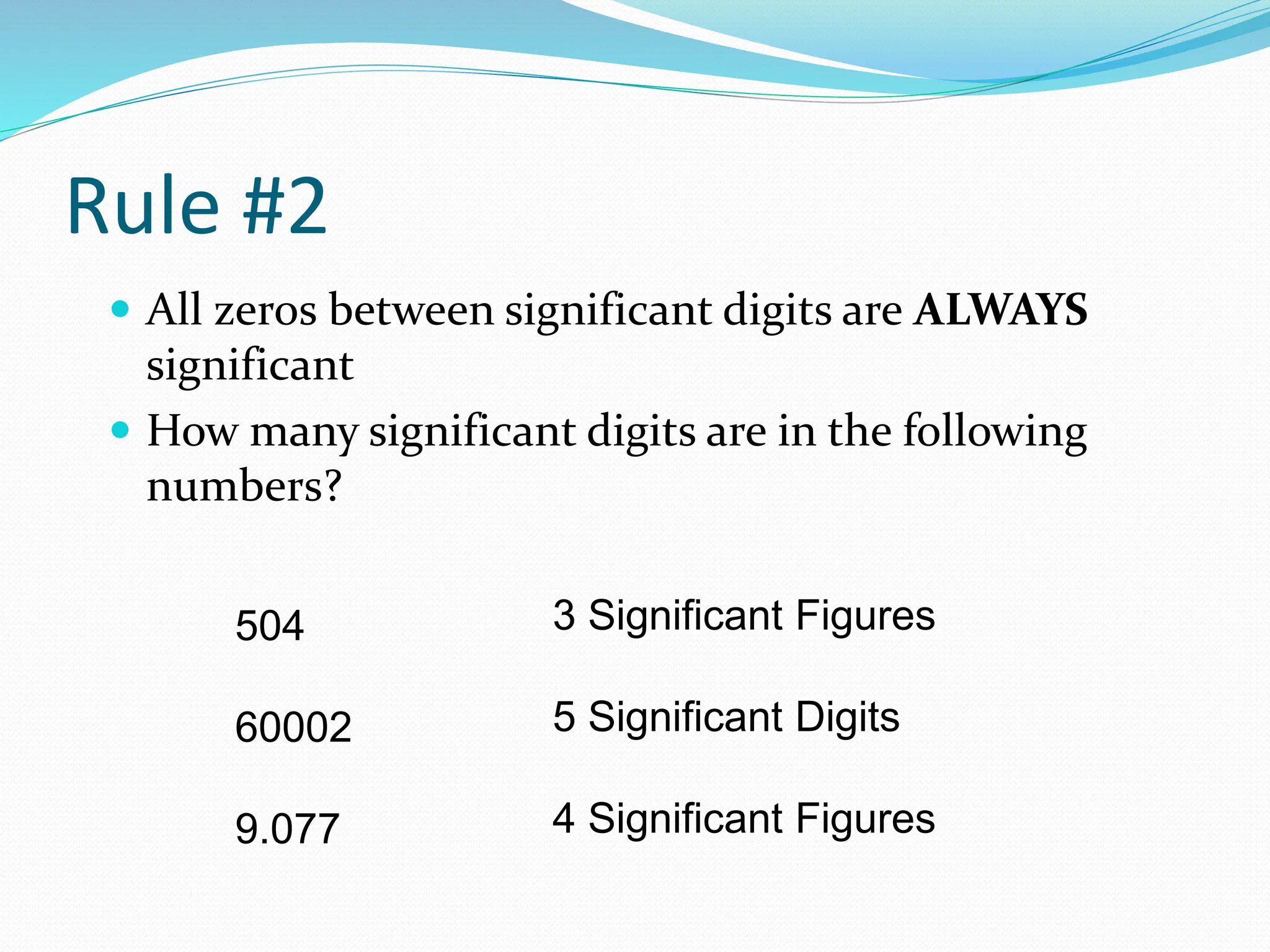 Rule #2
 All zeros between significant digits are ALWAYS
significant
 How many significant digits are in the following
numbers?
504
60002
9.077
3 Significant Figures
5 Significant Digits
4 Significant Figures
 