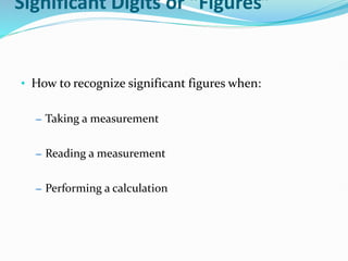 Significant Digits or “Figures”
• How to recognize significant figures when:
– Taking a measurement
– Reading a measurement
– Performing a calculation
 