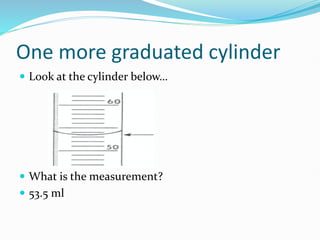 One more graduated cylinder
 Look at the cylinder below…
 What is the measurement?
 53.5 ml
 