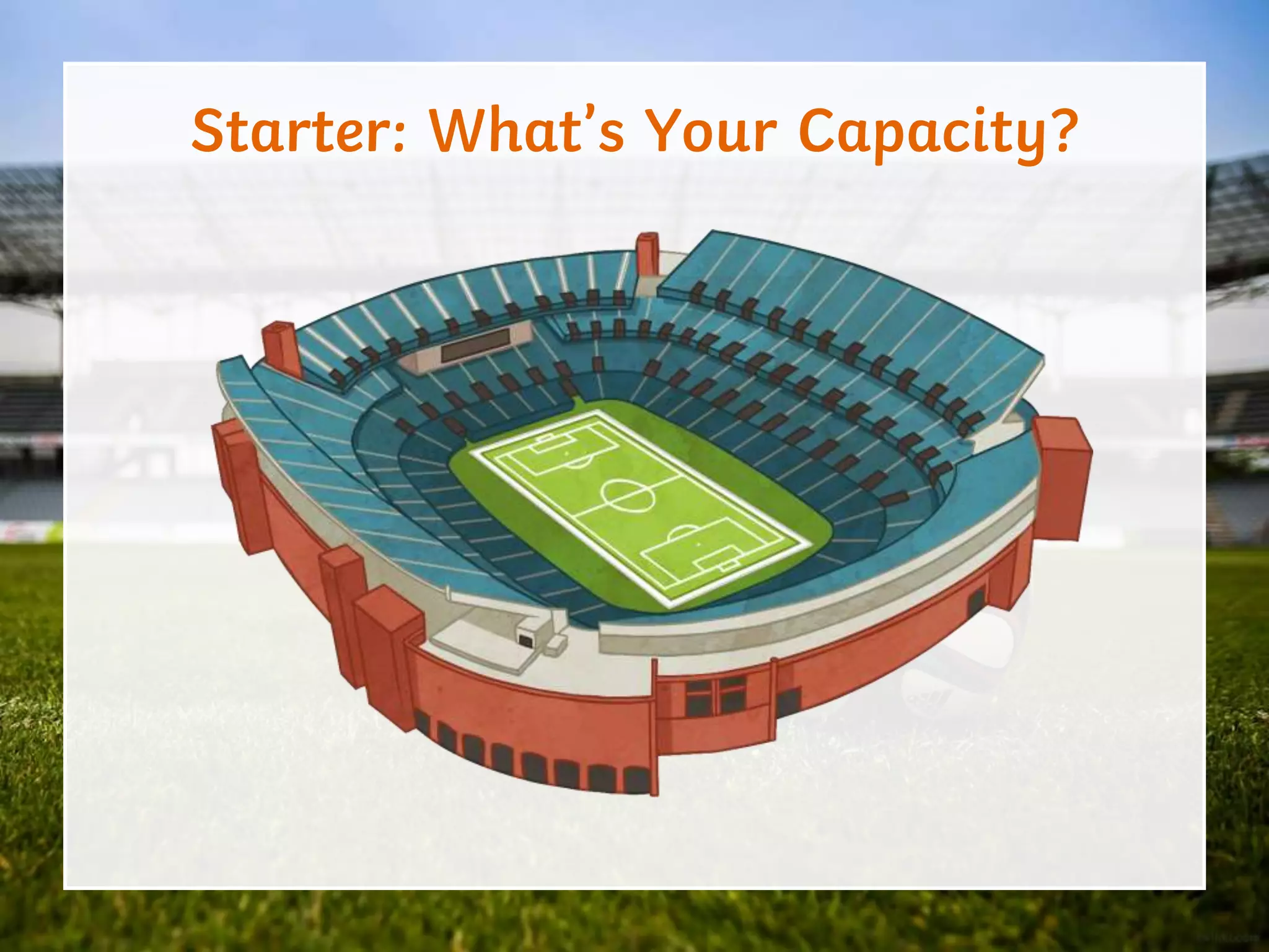 Starter: What’s Your Capacity?
 