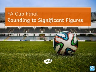 FA Cup Final
Rounding to Significant Figures
 