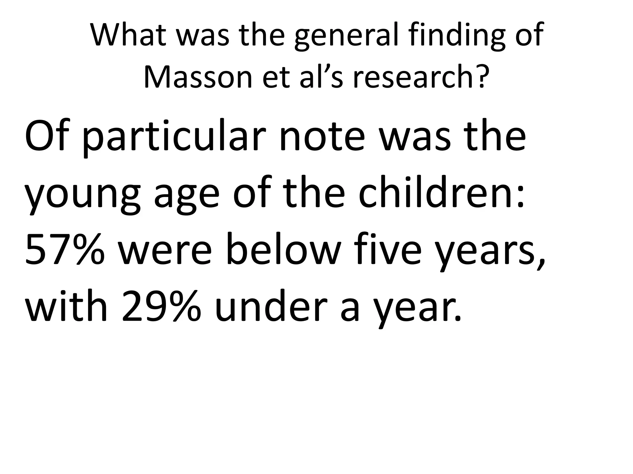 What was the general finding of
Masson et al’s research?
Of particular note was the
young age of the children:
57% were below five years,
with 29% under a year.
 