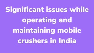 Significant issues while
operating and
maintaining mobile
crushers in India
 