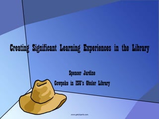 Creating Significant Learning Experiences in the Library Spencer Jardine Cowpoke in ISU’s Oboler Library 