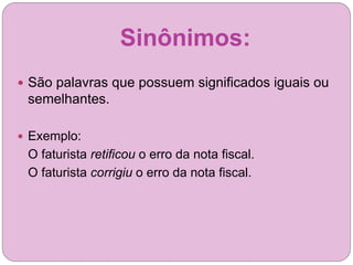 Sinônimos:
 São palavras que possuem significados iguais ou
semelhantes.
 Exemplo:
O faturista retificou o erro da nota fiscal.
O faturista corrigiu o erro da nota fiscal.
 