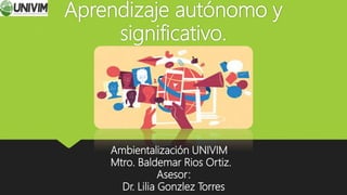 Aprendizaje autónomo y
significativo.
Ambientalización UNIVIM
Mtro. Baldemar Rios Ortiz.
Asesor:
Dr. Lilia Gonzlez Torres
 