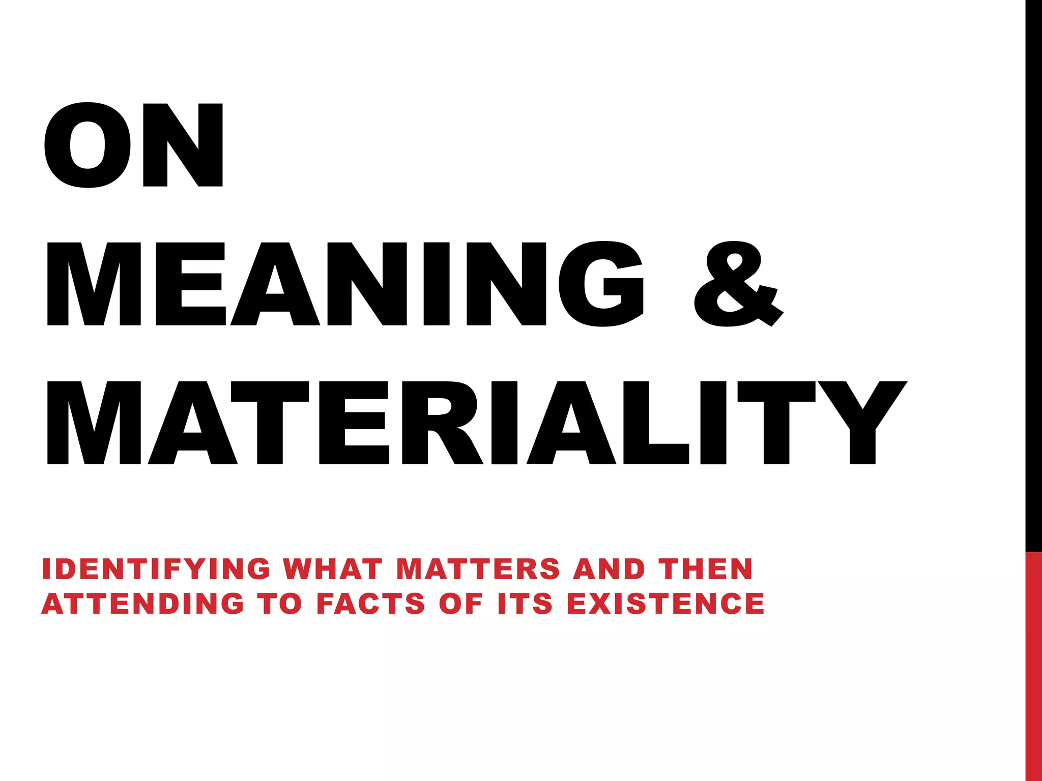 ON
MEANING &
MATERIALITY
IDENTIFYING WHAT MATTERS AND THEN
ATTENDING TO FACTS OF ITS EXISTENCE
 