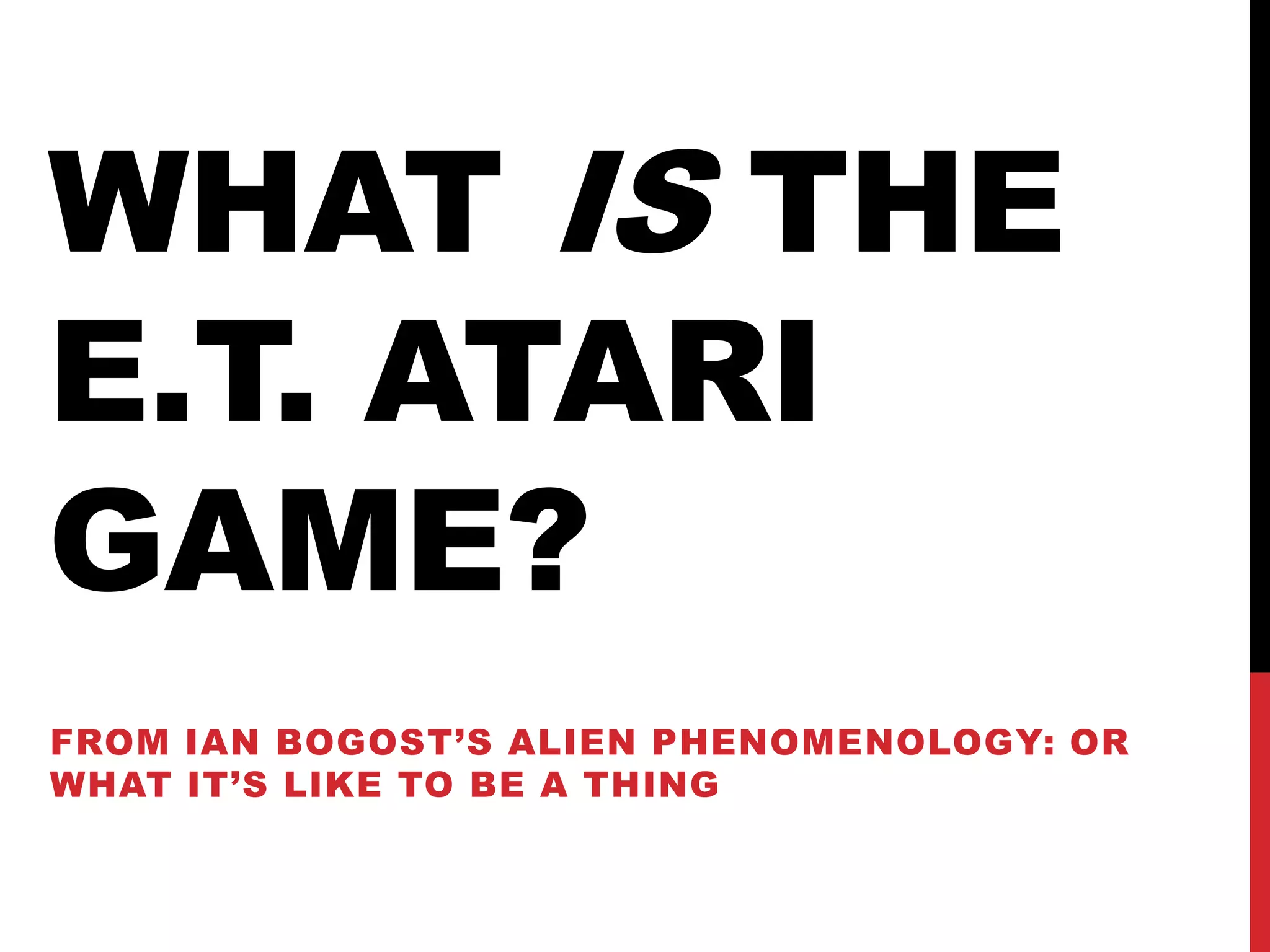 WHAT IS THE
E.T. ATARI
GAME?
FROM IAN BOGOST’S ALIEN PHENOMENOLOGY: OR
WHAT IT’S LIKE TO BE A THING
 