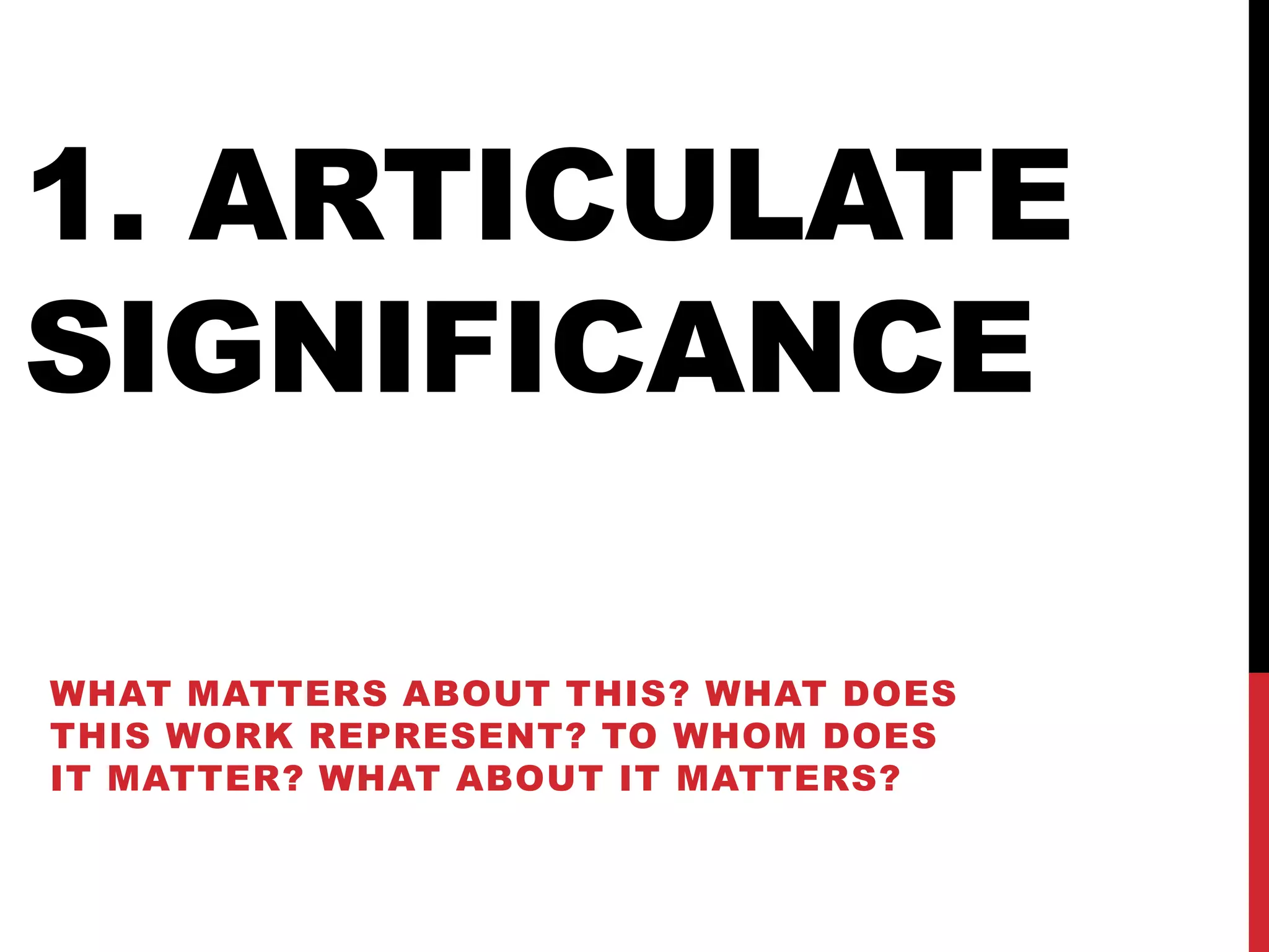 1. ARTICULATE
SIGNIFICANCE

WHAT MATTERS ABOUT THIS? WHAT DOES
THIS WORK REPRESENT? TO WHOM DOES
IT MATTER? WHAT ABOUT IT MATTERS?
 