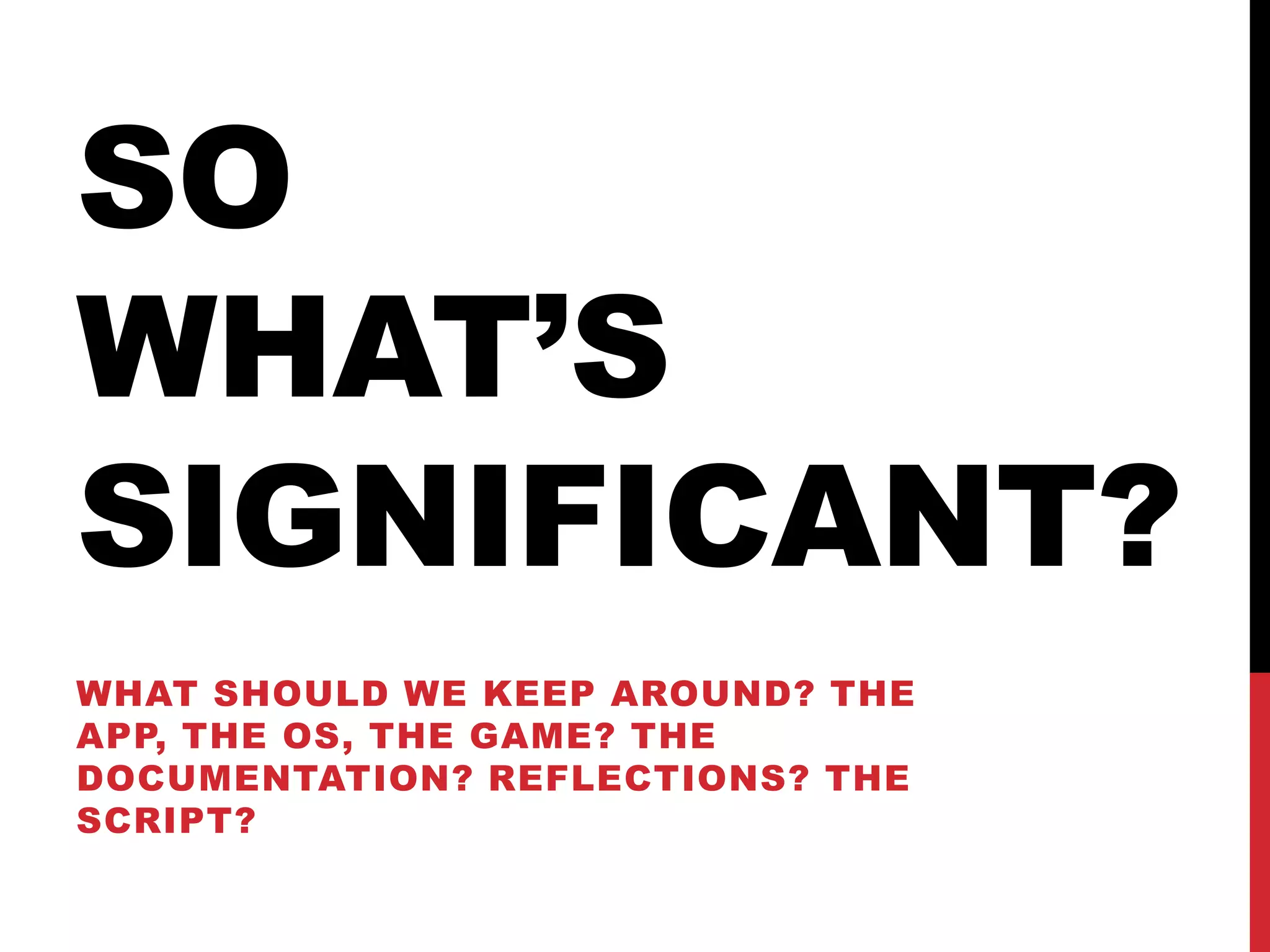 SO
WHAT’S
SIGNIFICANT?
WHAT SHOULD WE KEEP AROUND? THE
APP, THE OS, THE GAME? THE
DOCUMENTATION? REFLECTIONS? THE
SCRIPT?
 