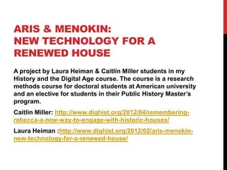 ARIS & MENOKIN:
NEW TECHNOLOGY FOR A
RENEWED HOUSE
A project by Laura Heiman & Caitlin Miller students in my
History and t...